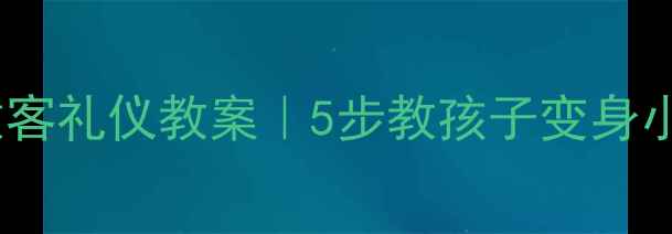图片 🌟幼儿园小班做客礼仪教案｜5步教孩子变身小绅士小淑女✨1