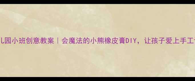 图片 🌟幼儿园小班创意教案｜会魔法的小熊橡皮膏DIY，让孩子爱上手工课！2