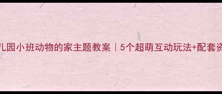 图片 🌟幼儿园小班动物的家主题教案｜5个超萌互动玩法+配套资源包
