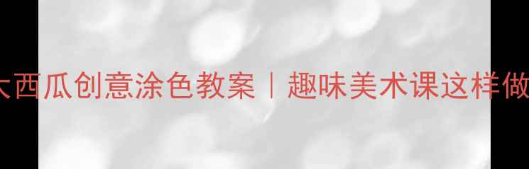 图片 🌟幼儿园小班大西瓜创意涂色教案｜趣味美术课这样做孩子抢着画🎨1