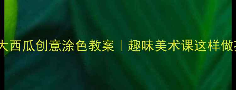 图片 🌟幼儿园小班大西瓜创意涂色教案｜趣味美术课这样做孩子抢着画🎨2