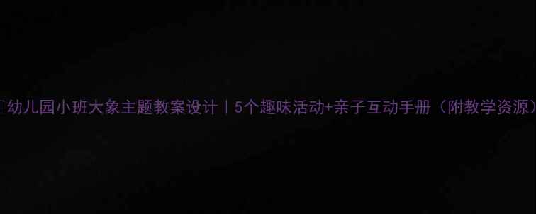 图片 🌟幼儿园小班大象主题教案设计｜5个趣味活动+亲子互动手册（附教学资源）