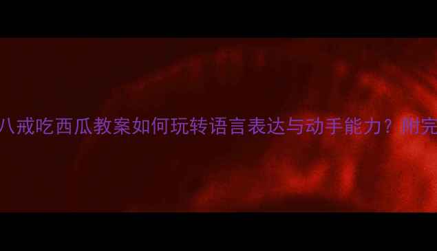 图片 🌟幼儿园小班必看！猪八戒吃西瓜教案如何玩转语言表达与动手能力？附完整教学方案+延伸活动2