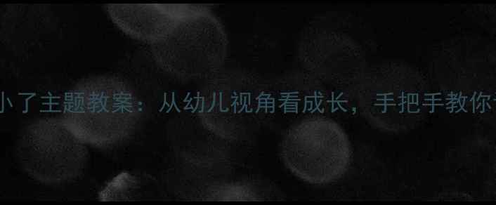 图片 🌟幼儿园小班我变小了主题教案：从幼儿视角看成长，手把手教你设计超实用活动✨2
