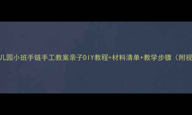图片 🌟幼儿园小班手链手工教案亲子DIY教程+材料清单+教学步骤（附视频）