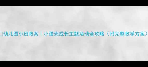 图片 🌟幼儿园小班教案｜小蛋壳成长主题活动全攻略（附完整教学方案）