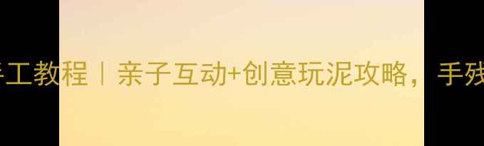 图片 🌟幼儿园小班泥工手工教程｜亲子互动+创意玩泥攻略，手残党也能轻松上手！2