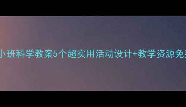 图片 🌟幼儿园小班科学教案5个超实用活动设计+教学资源免费领！🎒2