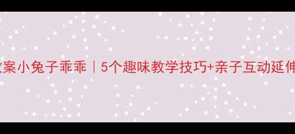 图片 🌟幼儿园小班语言教案小兔子乖乖｜5个趣味教学技巧+亲子互动延伸｜附详细教具清单1