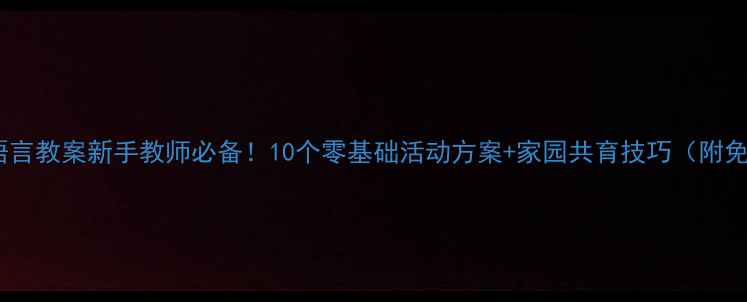 图片 🌟幼儿园小班语言教案新手教师必备！10个零基础活动方案+家园共育技巧（附免费资源包）🌟1