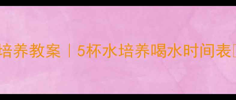 图片 🌟幼儿园小班饮水习惯培养教案｜5杯水培养喝水时间表✨（附详细教学方案）1