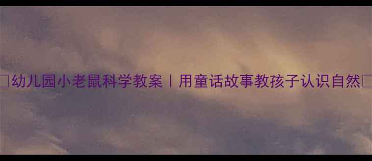 图片 🌟幼儿园小老鼠科学教案｜用童话故事教孩子认识自然🔍