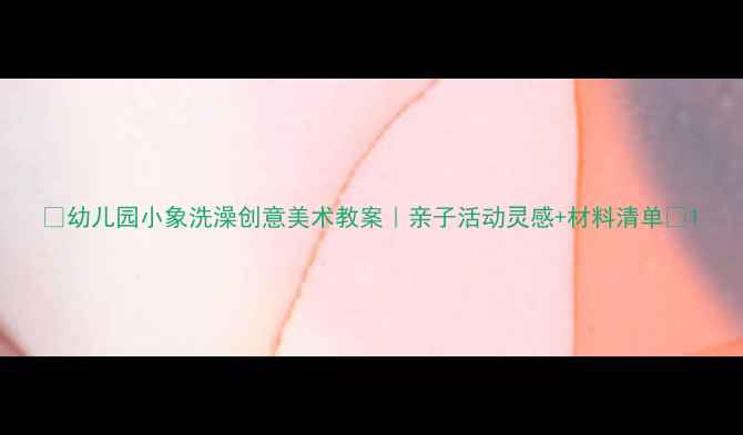 图片 🌟幼儿园小象洗澡创意美术教案｜亲子活动灵感+材料清单🌟1