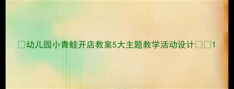 图片 🌟幼儿园小青蛙开店教案5大主题教学活动设计🌸✨1