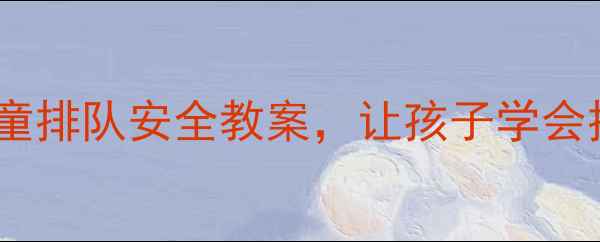 图片 🌟幼儿园必看！儿童排队安全教案，让孩子学会排队不哭闹👧👦🎒1