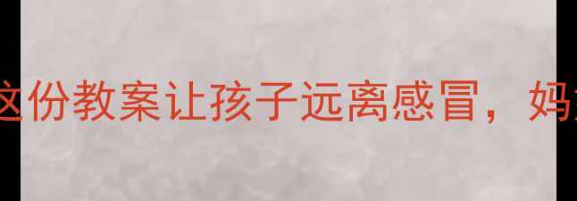 图片 🌟幼儿园感冒季必备！这份教案让孩子远离感冒，妈妈再也不用担心了！🌟2