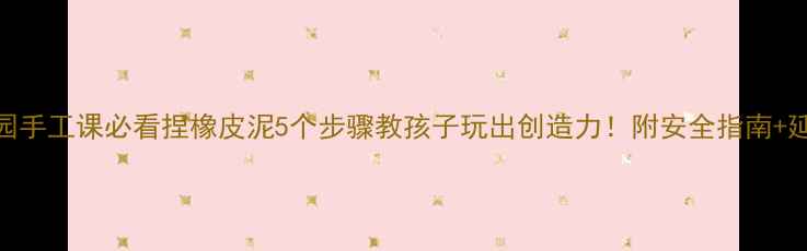 图片 🌟幼儿园手工课必看捏橡皮泥5个步骤教孩子玩出创造力！附安全指南+延伸玩法