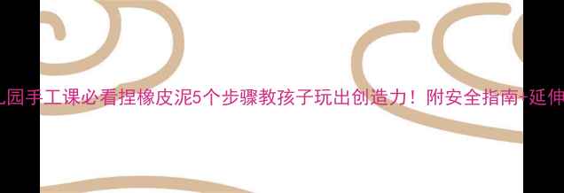 图片 🌟幼儿园手工课必看捏橡皮泥5个步骤教孩子玩出创造力！附安全指南+延伸玩法2