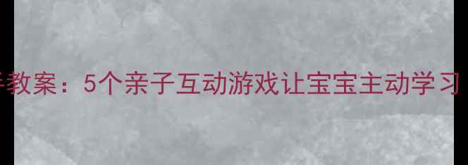 图片 🌟幼儿园手拉手教案：5个亲子互动游戏让宝宝主动学习（附详细教程）
