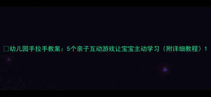 图片 🌟幼儿园手拉手教案：5个亲子互动游戏让宝宝主动学习（附详细教程）1