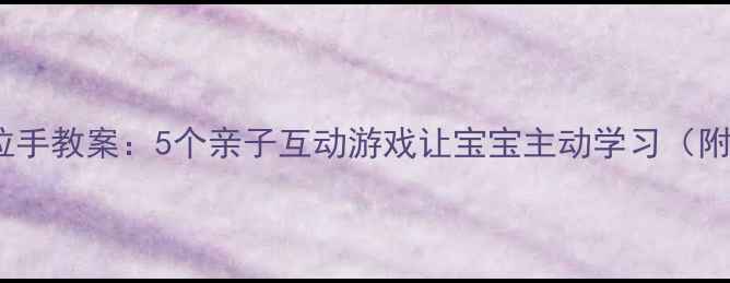 图片 🌟幼儿园手拉手教案：5个亲子互动游戏让宝宝主动学习（附详细教程）2