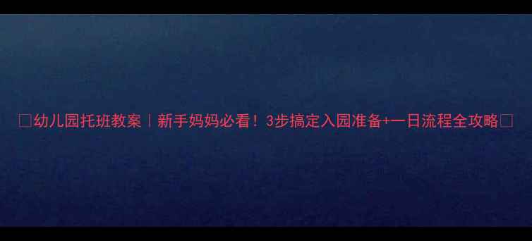 图片 🌟幼儿园托班教案｜新手妈妈必看！3步搞定入园准备+一日流程全攻略🌟