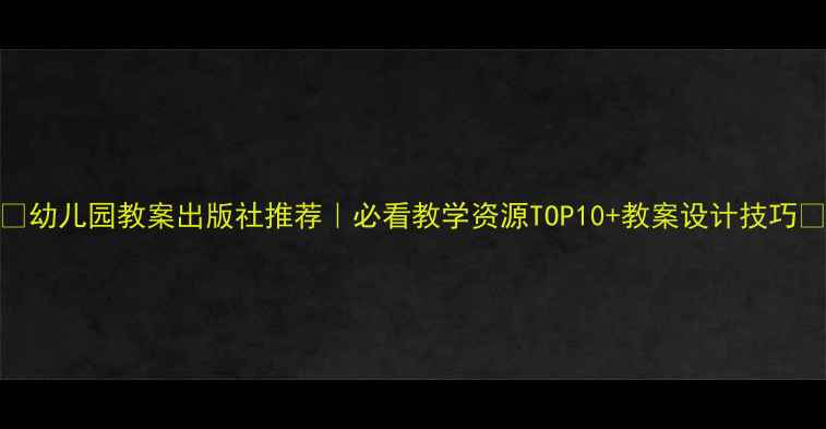 图片 🌟幼儿园教案出版社推荐｜必看教学资源TOP10+教案设计技巧💡