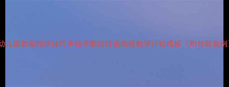 图片 🌟幼儿园教案排序技巧手把手教你打造高效教学计划模板（附分龄案例）1