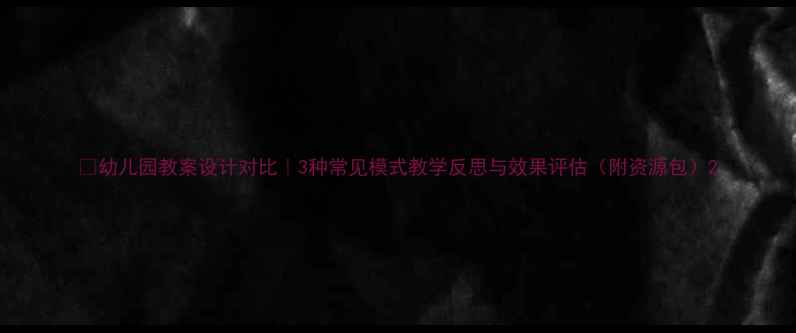 图片 🌟幼儿园教案设计对比｜3种常见模式教学反思与效果评估（附资源包）2