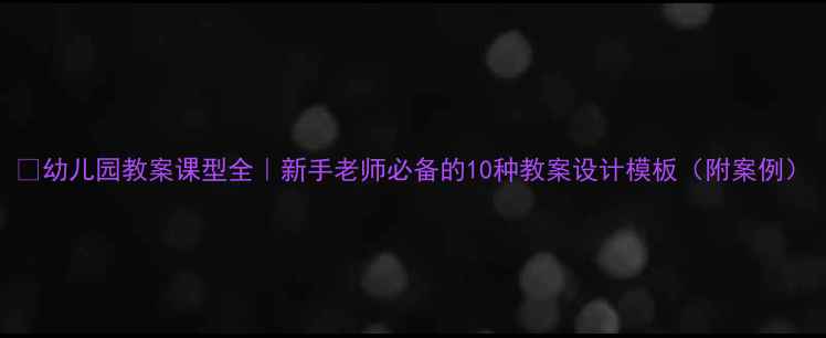 图片 🌟幼儿园教案课型全｜新手老师必备的10种教案设计模板（附案例）