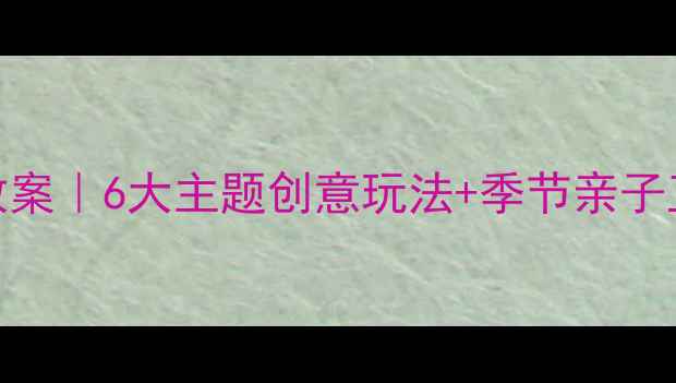 图片 🌟幼儿园教玩具教案｜6大主题创意玩法+季节亲子互动指南👶🏻👧🏻