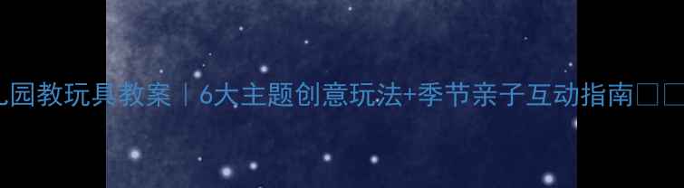 图片 🌟幼儿园教玩具教案｜6大主题创意玩法+季节亲子互动指南👶🏻👧🏻1