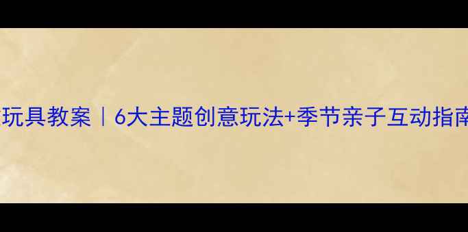 图片 🌟幼儿园教玩具教案｜6大主题创意玩法+季节亲子互动指南👶🏻👧🏻2