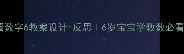 图片 🌟幼儿园数字6教案设计+反思｜6岁宝宝学数数必看干货！1