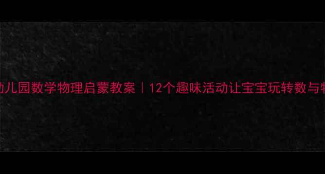图片 🌟幼儿园数学物理启蒙教案｜12个趣味活动让宝宝玩转数与物📚