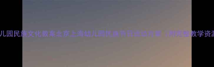 图片 🌟幼儿园民族文化教案北京上海幼儿园民族节日活动方案（附完整教学资源）1