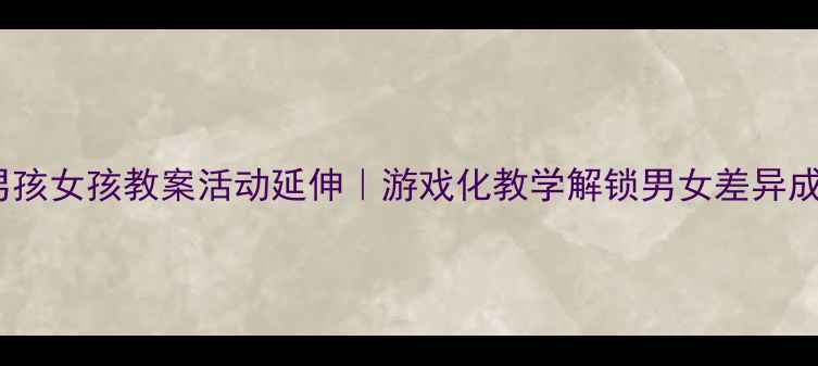 图片 🌟幼儿园男孩女孩教案活动延伸｜游戏化教学解锁男女差异成长密码🌟1