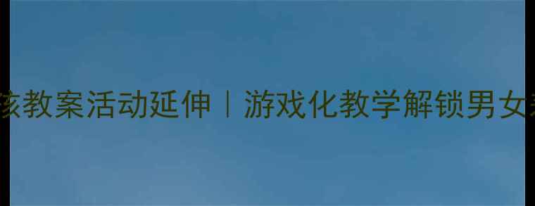 图片 🌟幼儿园男孩女孩教案活动延伸｜游戏化教学解锁男女差异成长密码🌟2