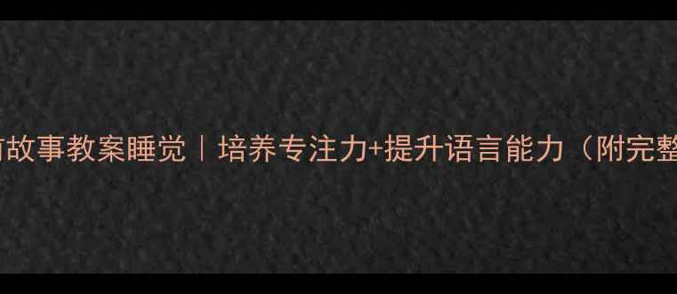 图片 🌟幼儿园睡前故事教案睡觉｜培养专注力+提升语言能力（附完整教学方案）1