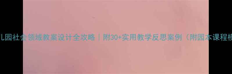 图片 🌟幼儿园社会领域教案设计全攻略｜附30+实用教学反思案例（附园本课程模板）