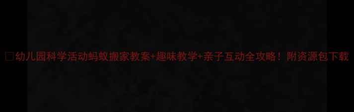 图片 🌟幼儿园科学活动蚂蚁搬家教案+趣味教学+亲子互动全攻略！附资源包下载