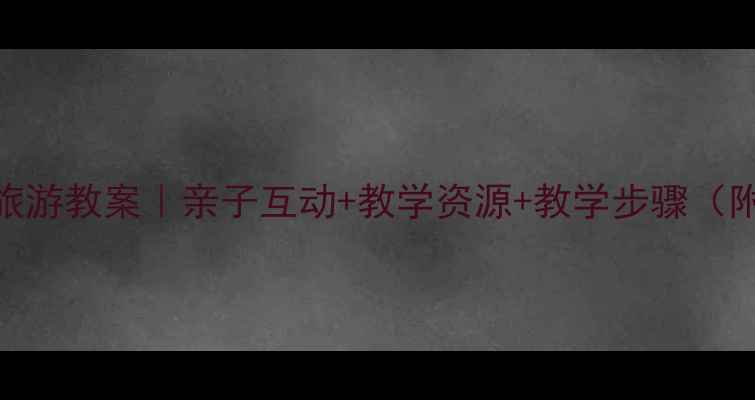 图片 🌟幼儿园童谣旅游教案｜亲子互动+教学资源+教学步骤（附歌词+教具）1