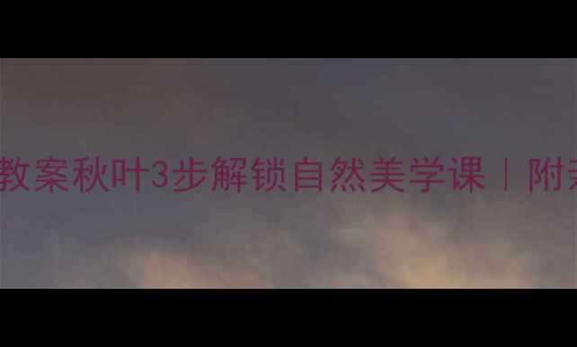 图片 🌟幼儿园美术教案秋叶3步解锁自然美学课｜附亲子手工灵感1