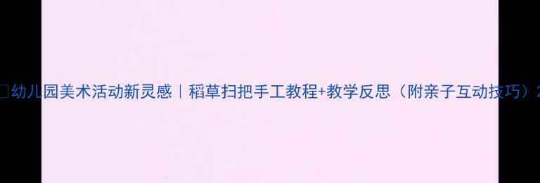 图片 🌟幼儿园美术活动新灵感｜稻草扫把手工教程+教学反思（附亲子互动技巧）2