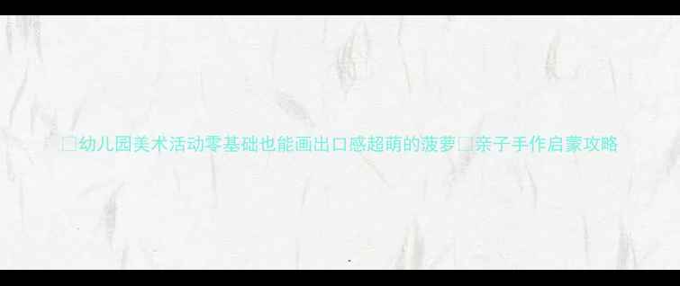 图片 🌟幼儿园美术活动零基础也能画出口感超萌的菠萝🍍亲子手作启蒙攻略