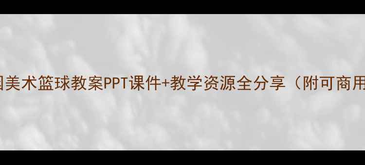 图片 🌟幼儿园美术篮球教案PPT课件+教学资源全分享（附可商用素材）2