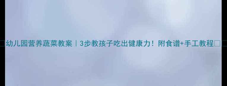 图片 🌟幼儿园营养蔬菜教案｜3步教孩子吃出健康力！附食谱+手工教程🍅🥦