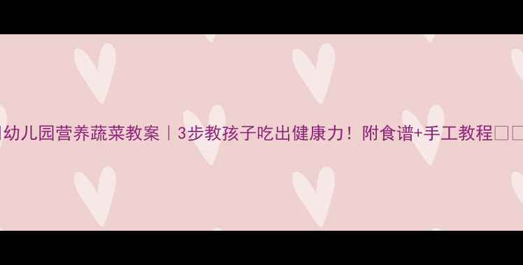 图片 🌟幼儿园营养蔬菜教案｜3步教孩子吃出健康力！附食谱+手工教程🍅🥦1