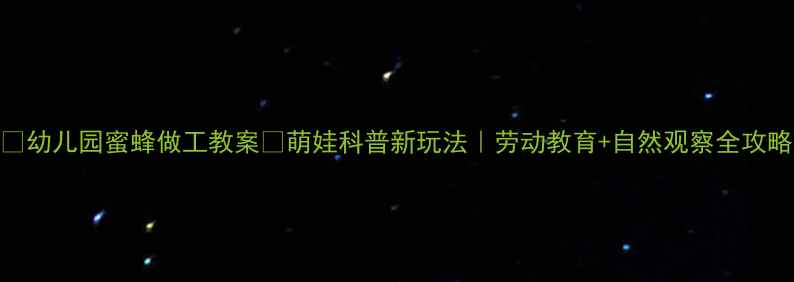 图片 🌟幼儿园蜜蜂做工教案🐝萌娃科普新玩法｜劳动教育+自然观察全攻略