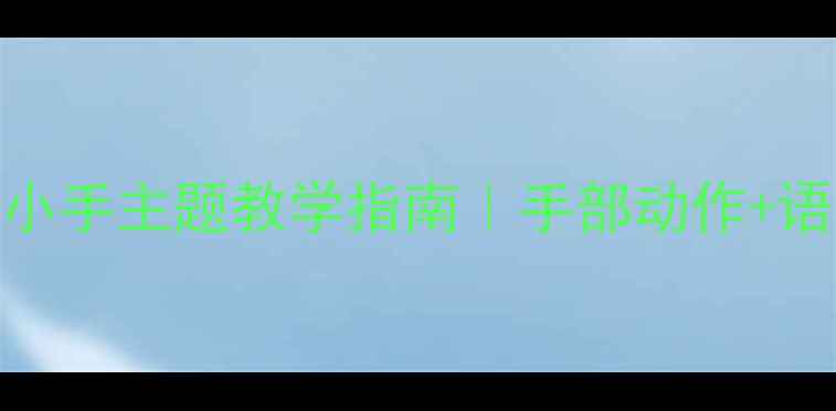 图片 🌟幼儿园语言教案勤劳的小手主题教学指南｜手部动作+语言表达双提升👧🏻👦🏻✨